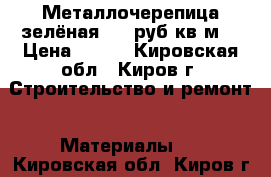 Металлочерепица зелёная 190 руб/кв.м. › Цена ­ 190 - Кировская обл., Киров г. Строительство и ремонт » Материалы   . Кировская обл.,Киров г.